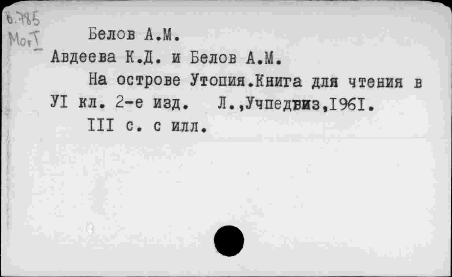 ﻿МсЛ
Белов А.М.
Авдеева К.Д. и Белов А.М.
На острове Утопия.Книга для чтения в У1 кл. 2-е изд.	Л.,Учпедгиз,1%1.
III с. с илл.